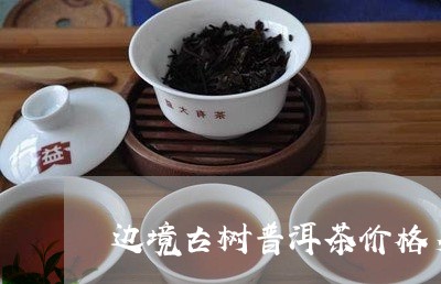 边境古树普洱茶价格多少一斤/2023121882693