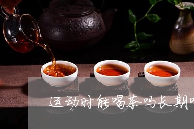 运动时能喝茶吗长期喝浓茶能减肥吗/2023060430685