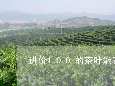 进价100的茶叶能卖300吗/2023053195351