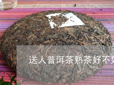 送人普洱茶熟茶好不好/2023063035058