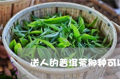 送人的普洱茶那种可以/2023080169494