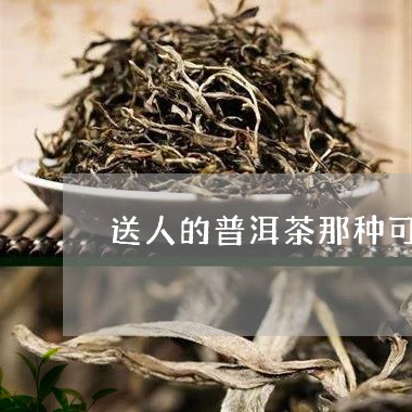 送人的普洱茶那种可以/2023100519503