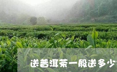 送普洱茶一般送多少钱一斤/2023112567058