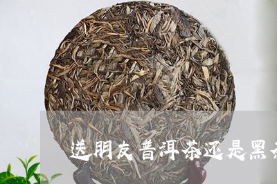 送朋友普洱茶还是黑茶/2023080384259