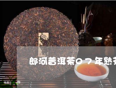 郎河普洱茶07年熟茶怎么样/2023110832512