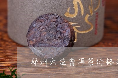 郑州大益普洱茶价格表/2023120651782