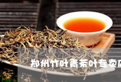 郑州竹叶青茶叶专卖店/2023092316160