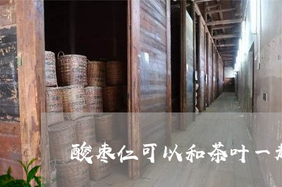 酸枣仁可以和茶叶一起泡吗/2023051240604