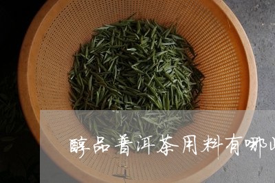 醇品普洱茶用料有哪些品种/2023112554060