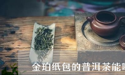 金珀纸包的普洱茶能喝吗/2023110360303