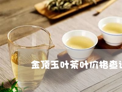 金顶玉叶茶叶价格查询/2023061074940