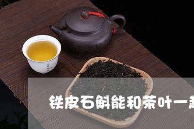 铁皮石斛能和茶叶一起泡水喝吗/2023053166938