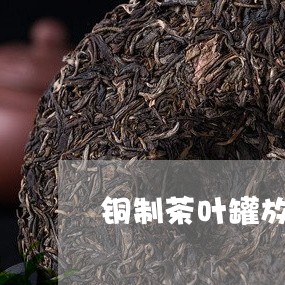 铜制茶叶罐放茶叶好吗/2023092376360