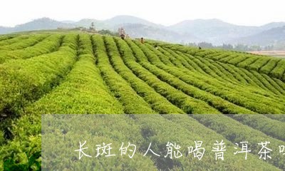 长斑的人能喝普洱茶吗/2023061794157