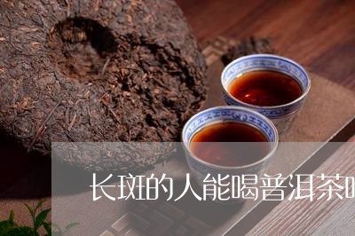 长斑的人能喝普洱茶吗/2023092883137