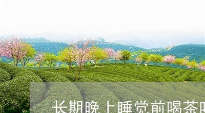 长期晚上睡觉前喝茶叶水好吗/2023052677160