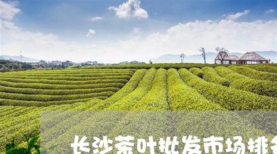 长沙茶叶批发市场排名/2023092326371