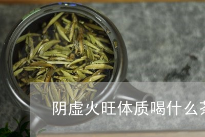 阴虚火旺体质喝什么茶/2023071391794