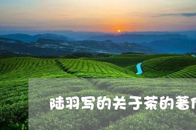 陆羽写的关于茶的著作/2023060971614