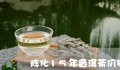 陈化15年普洱茶价格是多少/2023121820716