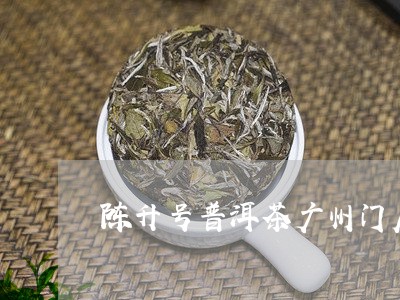 陈升号普洱茶广州门店/2023100837461