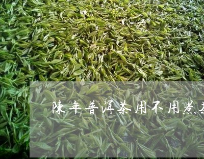 陈年普洱茶用不用煮茶/2023062911604