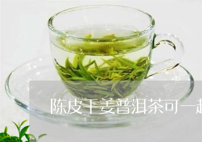 陈皮干姜普洱茶可一起喝吗/2023051050394