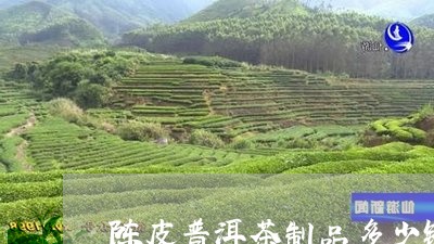 陈皮普洱茶制品多少钱一克/2023051028748