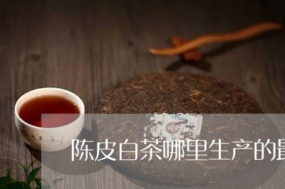 陈皮白茶哪里生产的最好/2023111657482