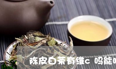 陈皮白茶有维c吗能喝吗/2023111659594