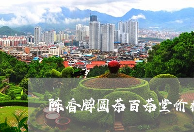 陈香牌圆茶百茶堂价格/2023071538373