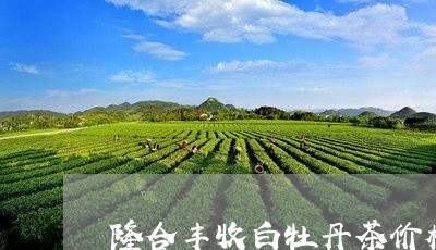 隆合丰收白牡丹茶价格/2023120989472