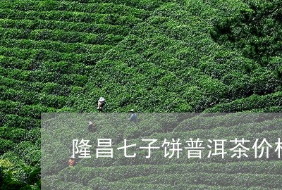 隆昌七子饼普洱茶价格/2023073074726