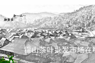 霍山茶叶批发市场在哪/2023092395948