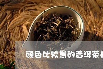 颜色比较黑的普洱茶好吗/2023083144028