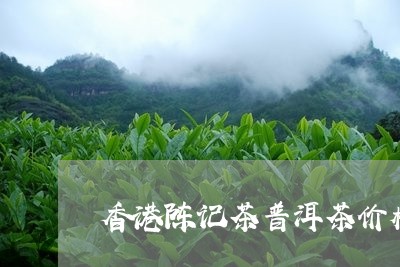 香港陈记茶普洱茶价格/2023100727291