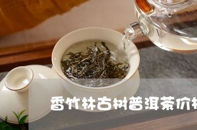 香竹林古树普洱茶价格/2023110356148