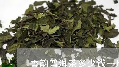 香韵普洱茶多少钱一斤/2023121826473