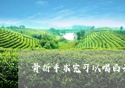 骨折手术完可以喝白茶吗/2023062952503