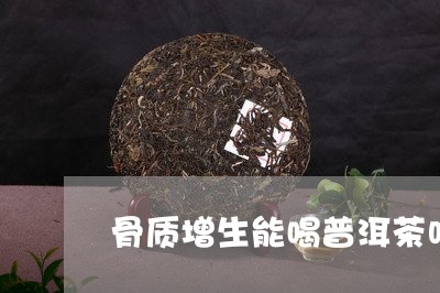 骨质增生能喝普洱茶吗/2023072137280