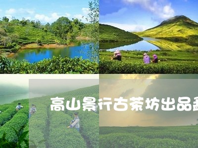 高山景行古茶坊出品勐海嘉木茶/2023053181027