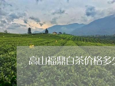 高山福鼎白茶价格多少一斤/2023111531494