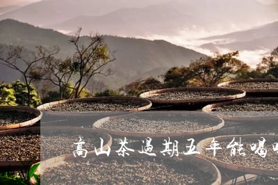 高山茶过期五年能喝吗/2023071694616