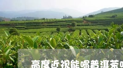 高度近视能喝普洱茶吗/2023062073936