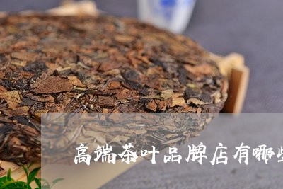 高端茶叶品牌店有哪些名称/2023051247280