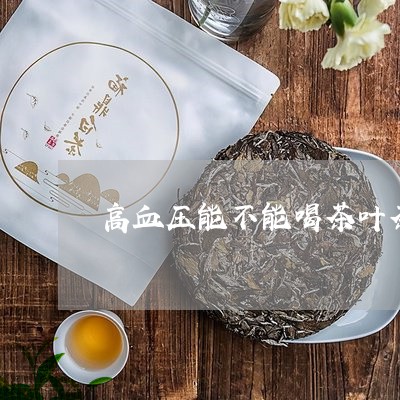 高血压能不能喝茶叶茶/2023071670806