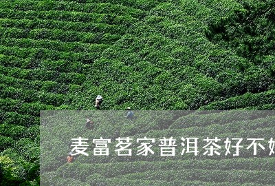 麦富茗家普洱茶好不好/2023092686270