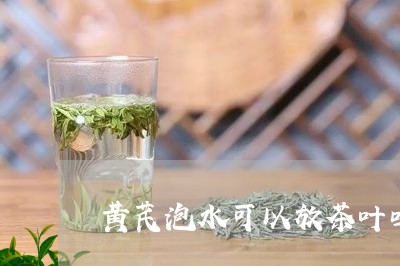 黄芪泡水可以放茶叶吗/2023061176260