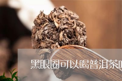 黑眼圈可以喝普洱茶吗/2023092774947