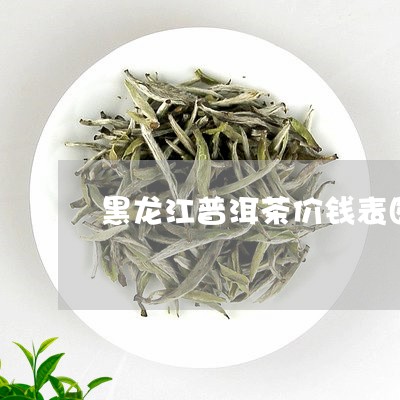 黑龙江普洱茶价钱表图/2023121832704